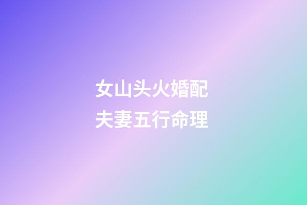 女山头火婚配 夫妻五行命理